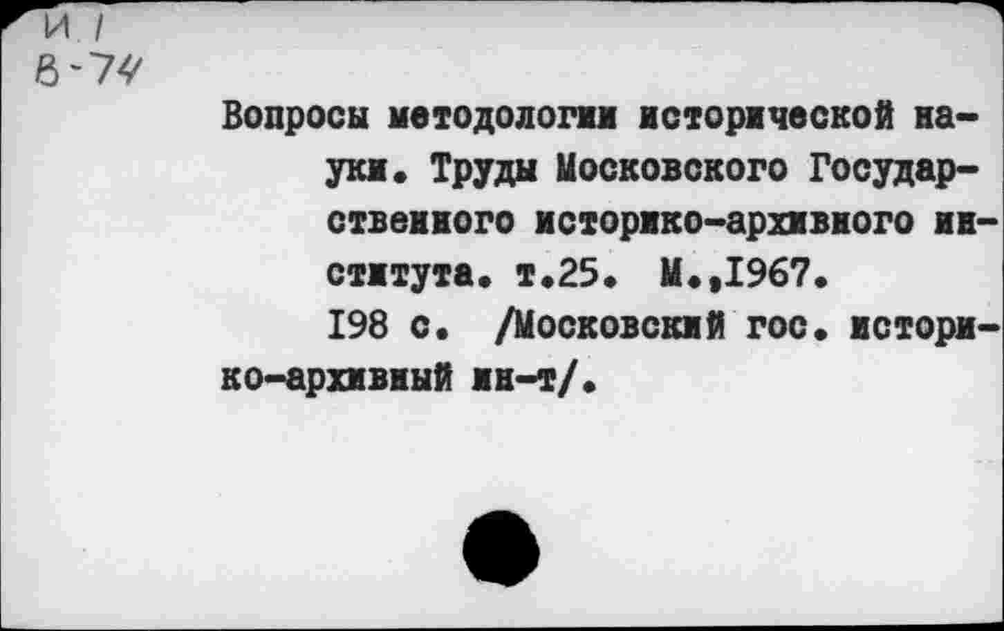 ﻿и /
в-7^
Вопросы методологи исторической науки. Труды Московского Государственного историко-архивного института. т.25. М.,1967.
198 с. /Московский гос. историко-архивный ин-т/.